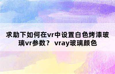 求助下如何在vr中设置白色烤漆玻璃vr参数？ vray玻璃颜色